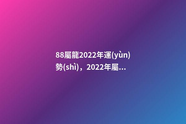 88屬龍2022年運(yùn)勢(shì)，2022年屬龍運(yùn)勢(shì)及運(yùn)程 1988屬龍終身最旺數(shù)字 1988屬龍人2022年全年運(yùn)勢(shì)詳解